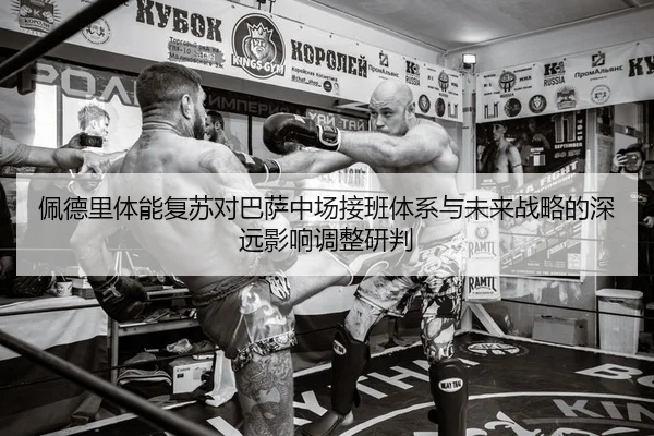 佩德里体能复苏对巴萨中场接班体系与未来战略的深远影响调整研判