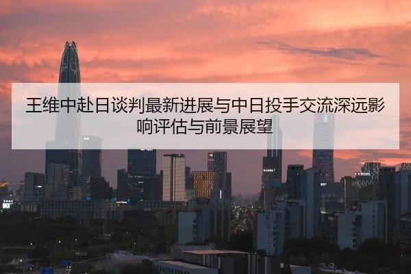 王维中赴日谈判最新进展与中日投手交流深远影响评估与前景展望