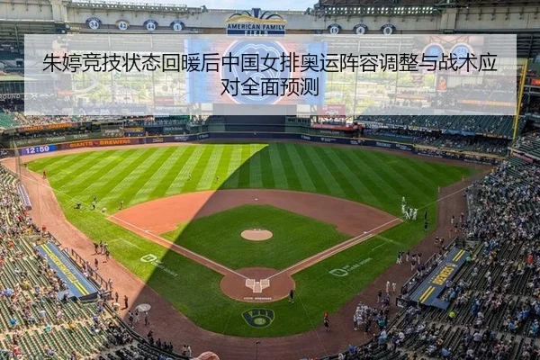 朱婷竞技状态回暖后中国女排奥运阵容调整与战术应对全面预测