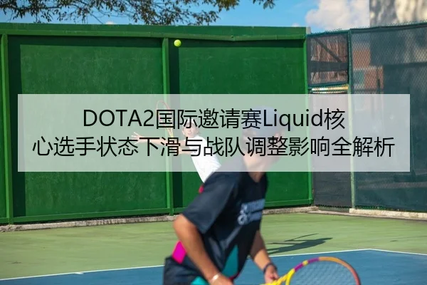 DOTA2国际邀请赛Liquid核心选手状态下滑与战队调整影响全解析